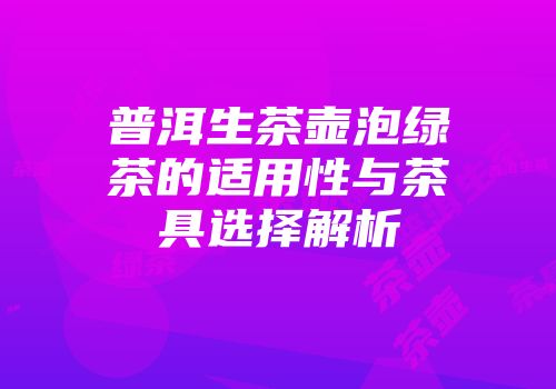 普洱生茶壶泡绿茶的适用性与茶具选择解析