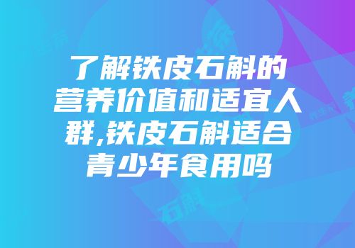 了解铁皮石斛的营养价值和适宜人群,铁皮石斛适合青少年食用吗