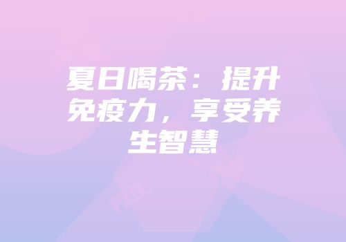 夏日喝茶：提升免疫力，享受养生智慧
