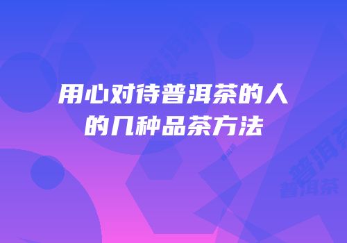 用心对待普洱茶的人的几种品茶方法
