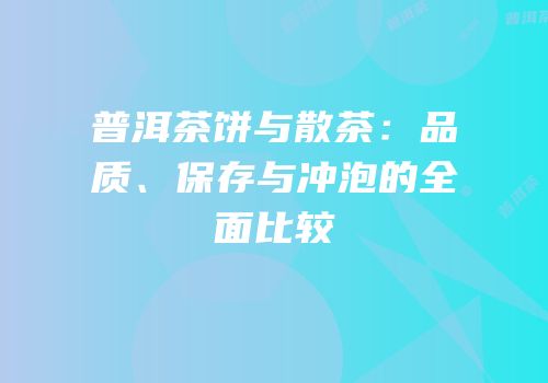 普洱茶饼与散茶：品质、保存与冲泡的全面比较