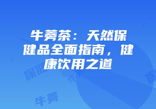 牛蒡茶：天然保健品全面指南，健康饮用之道