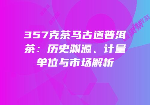 357克茶马古道普洱茶：历史渊源、计量单位与市场解析