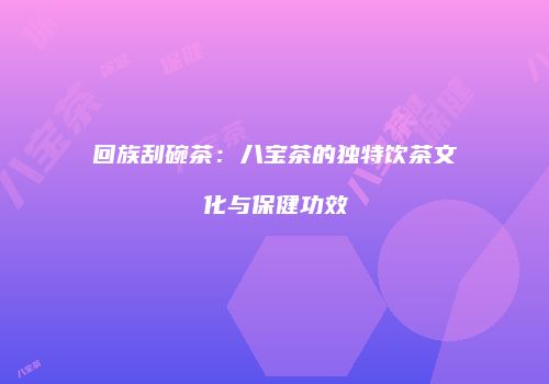 回族刮碗茶：八宝茶的独特饮茶文化与保健功效