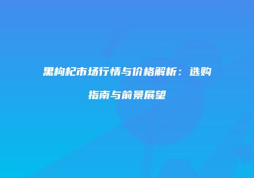 黑枸杞市场行情与价格解析：选购指南与前景展望