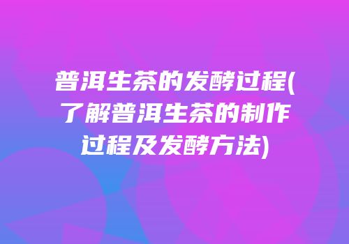 普洱生茶的发酵过程(了解普洱生茶的制作过程及发酵方法)