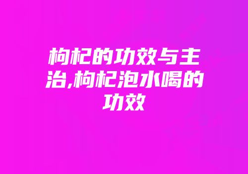 枸杞的功效与主治,枸杞泡水喝的功效