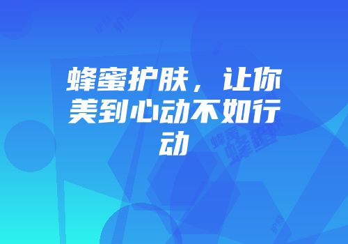 蜂蜜护肤，让你美到心动不如行动