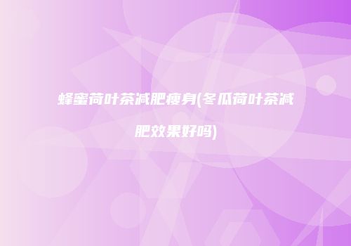 蜂蜜荷叶茶减肥瘦身(冬瓜荷叶茶减肥效果好吗)