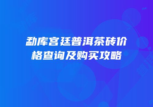 勐库宫廷普洱茶砖价格查询及购买攻略