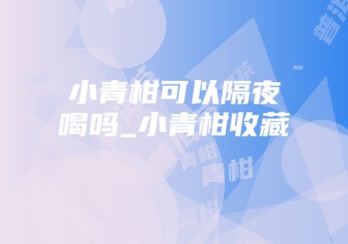小青柑可以隔夜喝吗_小青柑收藏