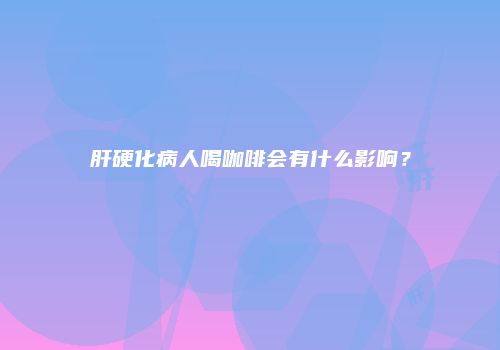 肝硬化病人喝咖啡会有什么影响？