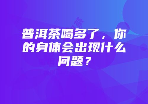 普洱茶喝多了，你的身体会出现什么问题？