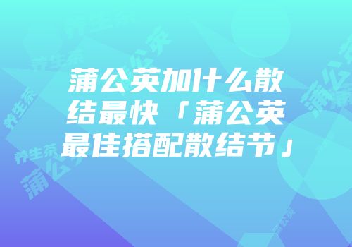 蒲公英加什么散结最快「蒲公英最佳搭配散结节」