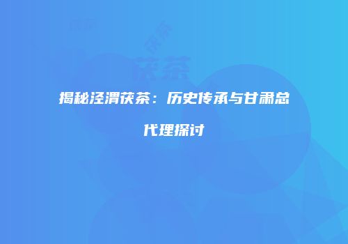 揭秘泾渭茯茶：历史传承与甘肃总代理探讨
