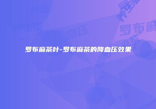 罗布麻茶叶-罗布麻茶的降血压效果