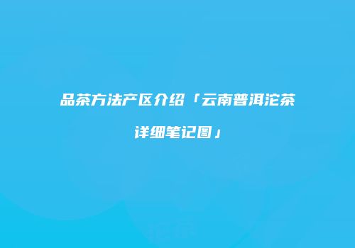 品茶方法产区介绍「云南普洱沱茶详细笔记图」