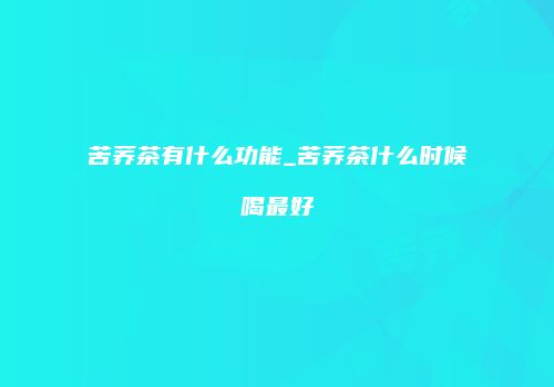 苦荞茶有什么功能_苦荞茶什么时候喝最好