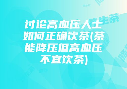 讨论高血压人士如何正确饮茶(茶能降压但高血压不宜饮茶)