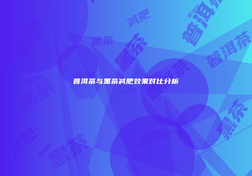 普洱茶与黑茶减肥效果对比分析