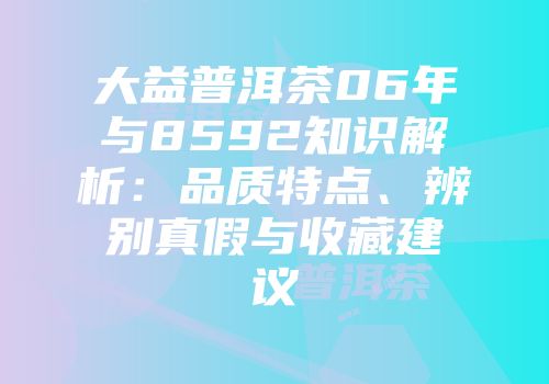 大益普洱茶06年与8592知识解析：品质特点、辨别真假与收藏建议