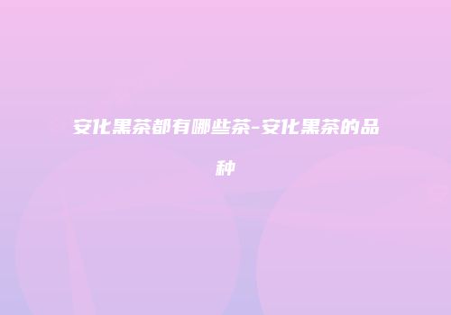 安化黑茶都有哪些茶-安化黑茶的品种