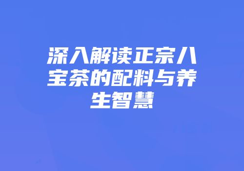 深入解读正宗八宝茶的配料与养生智慧