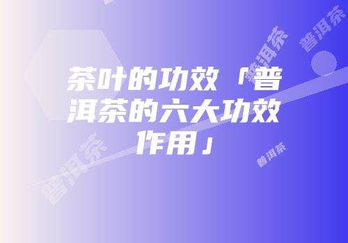 茶叶的功效「普洱茶的六大功效作用」