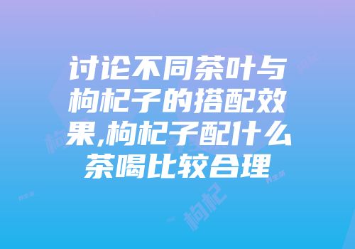 讨论不同茶叶与枸杞子的搭配效果,枸杞子配什么茶喝比较合理