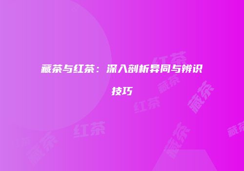 藏茶与红茶：深入剖析异同与辨识技巧