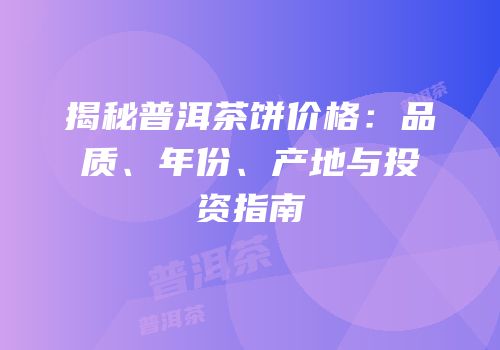 揭秘普洱茶饼价格：品质、年份、产地与投资指南