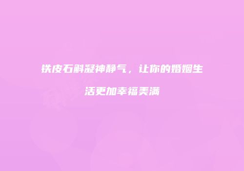 铁皮石斛凝神静气，让你的婚姻生活更加幸福美满