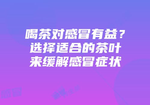 喝茶对感冒有益？选择适合的茶叶来缓解感冒症状