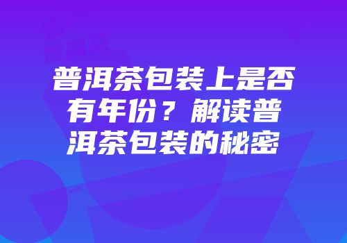 普洱茶包装上是否有年份？解读普洱茶包装的秘密