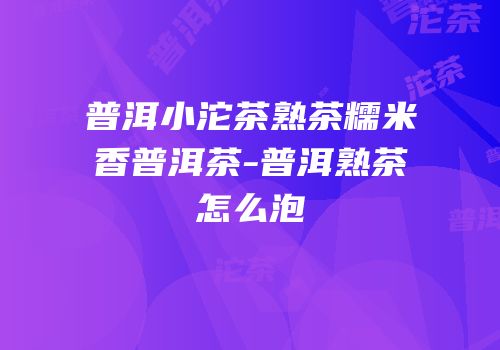 普洱小沱茶熟茶糯米香普洱茶-普洱熟茶怎么泡