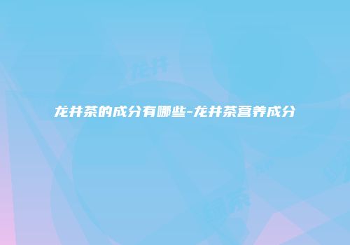 龙井茶的成分有哪些-龙井茶营养成分