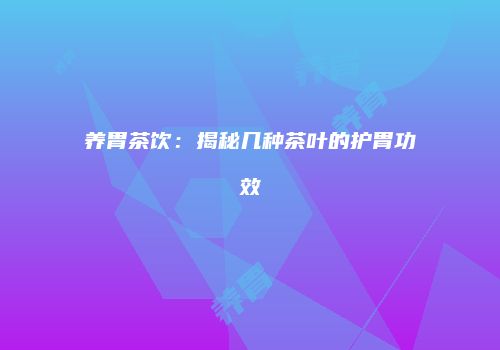 养胃茶饮：揭秘几种茶叶的护胃功效