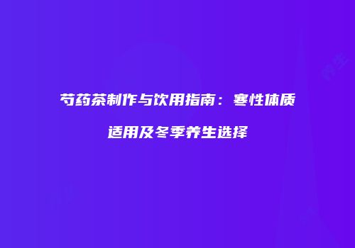 芍药茶制作与饮用指南：寒性体质适用及冬季养生选择