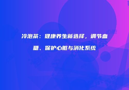 冷泡茶：健康养生新选择，调节血糖、保护心脏与消化系统