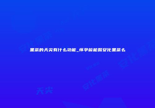 黑茶的天尖有什么功能_怀孕前能喝安化黑茶么