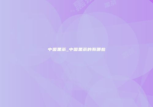 中国黑茶_中国黑茶的有哪些