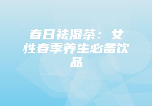 春日祛湿茶：女性春季养生必备饮品