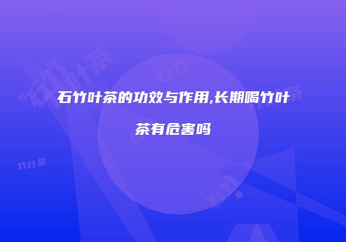 石竹叶茶的功效与作用,长期喝竹叶茶有危害吗
