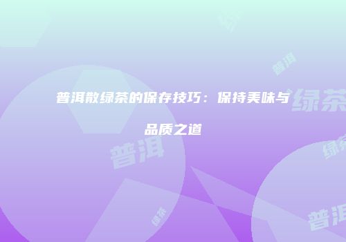 普洱散绿茶的保存技巧：保持美味与品质之道