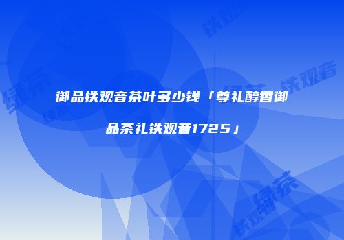 御品铁观音茶叶多少钱「尊礼醇香御品茶礼铁观音1725」
