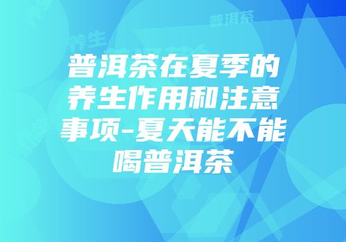 普洱茶在夏季的养生作用和注意事项-夏天能不能喝普洱茶