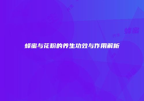 蜂蜜与花粉的养生功效与作用解析