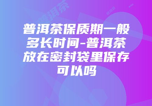 普洱茶保质期一般多长时间-普洱茶放在密封袋里保存可以吗