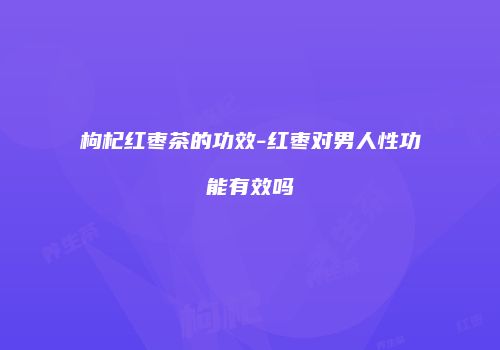 枸杞红枣茶的功效-红枣对男人性功能有效吗