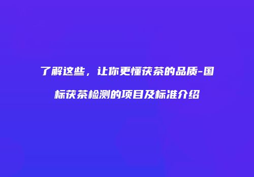 了解这些，让你更懂茯茶的品质-国标茯茶检测的项目及标准介绍
